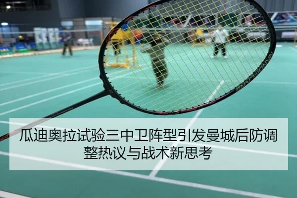 瓜迪奥拉试验三中卫阵型引发曼城后防调整热议与战术新思考